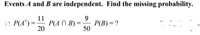 Events A and B are independent. Find the missing probability.
9.
P(B) = ?
50
11
; P(A®) =
P(A N B) =
20
