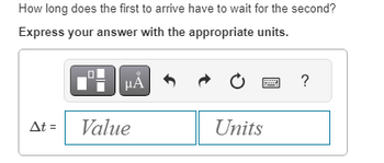 How long does the first to arrive have to wait for the second?
Express your answer with the appropriate units.
At =
BHA
Value
t
Units
?