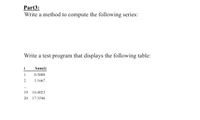 Part3:
Write a method to compute the following series:
Write a test program that displays the following table:
i
Sum(i)
1
0.5000
1.1667
...
19
16.4023
20
17.3546
