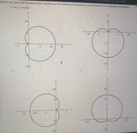 Sketch the curve with the given polar equation by first sketching the graph of r as a function of 0 in Cartesian coordinates.
ags=Dautosave#Q9
r = 6(1 + cos(0))
y
y
10
5
- 10
-5
10
-5
-5
10
- 10
-15
- 10
y
y
10
15
10
5
- 10
-5
-15
-5
10
- 10
- 10
5.
15
