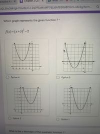 меet
mmative Ass X
E Chapter 2 Qua X
PQLSfoOMXgHYmv6LiCJ-2q7FİLeKvWF7djJdAfB38d6D52n-ML69/form..
Which graph represents the given function ? *
f(x)=(x+3)° -2
-3
Option 4
Option 3
-2-
Option 2
Option 1
What is the y-intercept of the quadratic function ?
