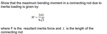 Show that the maximum bending moment in a connecting rod due to
inertia loading is given by:
2FL
M =
9√3
where F is the resultant inertia force and L is the length of the
connecting rod