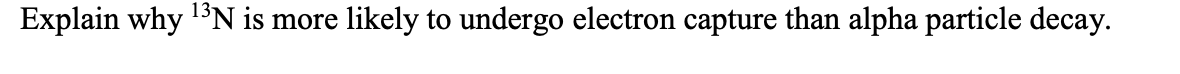 13N is more
likely to undergo electron capture than alpha particle decay.
Explain why
