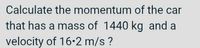 Calculate the momentum of the car
that has a mass of 1440 kg and a
velocity of 16•2 m/s ?
