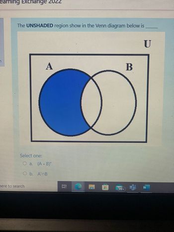 earning Exchange 2022
The UNSHADED region show in the Venn diagram below is
A
Select one:
O a. (A - B)
O b. A'nB
here to search
10
B
U