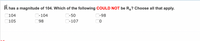 Rhas a magnitude of 104. Which of the following COULD NOT be Ry? Choose all that apply.
104
D-104
C-50
C-98
105
98
C-107
