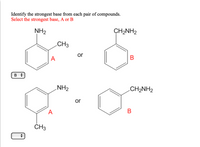 Identify the strongest base from each pair of compounds.
Select the strongest base, A or B
NH2
CH2NH2
CH3
or
A
В
B +
NH2
CH2NH2
or
A
B
ČH3
