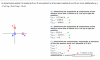 As shown below, particle C is located at (0 cm, 19 cm), particle D is at the origin, & particle E is at (19 cm, 0 cm). Additionally, qc =
-11 µC, qp = 9 µC, & qɛ = -10 µC.
A.) Determine the magnitude & components of the
electric force that C exerts on E. Let up & right be
positive.
FCE = 1.37119e1 N
FCE,X
FCE,Y
9.695 N
= -9.695 N
B.) Determine the magnitude & components of the
electric force that D exerts on E. Let up & right be
positive.
FDE = 22.43 N
FDE,X
= -22.43 N
D
FDE,y
= ON
C.) Determine the components, magnitude, & direction
of the net electric force on E because of C & D.
Fnet,x
Fnet,y
Fnet =
direction of Fnet
HORIZONTAL in quadrant ( 3
%3D
° relative to the
%3D
