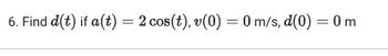 6. Find d(t) if a(t) = 2 cos(t), v(0) = 0 m/s, d(0) = 0 m