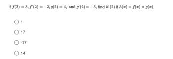 If ƒ(2) = 3, ƒ¹ (2) = −2, g(2) = 4, and g′ (2) = −3, find h' (2) if h(x) = f(x) × g(x).
1
O 17
-17
O 14