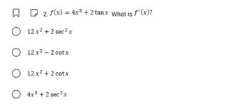 2. f(x) = 4x³ + 2 tanx What is f'(x)?
O 12 x² + 2 sec ² x
O 12x² - 2 cotx
O 12 x² + 2 cotx
O4x³+2 sec ² x