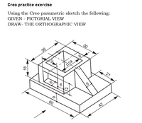 Creo practice exercise
Using the Creo parametric sketch the following:
GIVEN - PICTORIAL VIEW
DRAW- THE ORTHOGRAPHIC VIEW
30
36
6
a24
21
6
60
42
18
6
12
