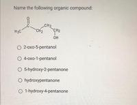 Name the following organic compound:
CH₂
CH₂
H3C
CH₂
OH
O 2-oxo-5-pentanol
O 4-oxo-1-pentanol
O 5-hydroxy-2-pentanone
O hydroxypentanone
O 1-hydroxy-4-pentanone