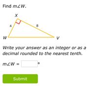 Find mZW.
4
8
W
V
Write your answer as an integer or as a
decimal rounded to the nearest tenth.
mZW =
Submit
