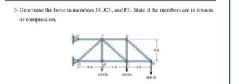 3-Determine the force in members BC,CF, and FE. State if the members are in tension
or compression.
600 lb
600 lb
800 lb