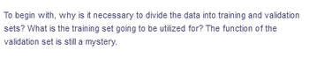 To begin with, why is it necessary to divide the data into training and validation
sets? What is the training set going to be utilized for? The function of the
validation set is still a mystery.