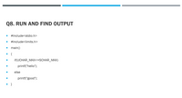 Q8. RUN AND FIND OUTPUT
#include<stdio.h>
#include<limits.h>
• main()
{
if(UCHAR_MAX<=SCHAR_MAX)
printf("hello");
else
printf("good");
