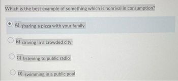 Which is the best example of something which is nonrival in consumption?
A) sharing a pizza with your family
B) driving in a crowded city
C) listening to public radio
D) swimming in a public pool