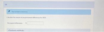 (a)
Your answer is incorrect.
Calculate the amount of any permanent differences for 2023.
Permanent differences $
eTextbook and Media