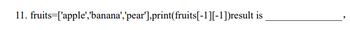 11. fruits=['apple','banana','pear'],print(fruits[-1][-1])result is