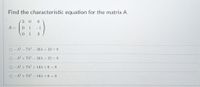 Find the characteristic equation for the matrix A
3
A =
0 1
-1
0 1
3
O -X3 - 7X2 – 16A + 12 = 0
O -13 + 7X2 - 16A + 12 = 0
O -13 +712 + 14) + 6 = 0
O -3 + 7X2 – 14A + 6 = 0
