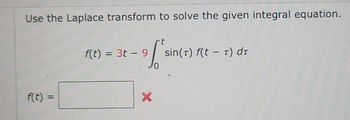 **Problem Statement:**

Use the Laplace transform to solve the given integral equation.

\[ f(t) = 3t - 9 \int_{0}^{t} \sin(\tau) f(t - \tau) \,d\tau \]

**Solution:**

\[ f(t) = \boxed{\phantom{x}} \]

Note: The integral equation involves the function \( f(t) \), a linear term \( 3t \), and an integral term with a kernel that involves the sine function. The Laplace transform can be applied to solve for \( f(t) \), but the solution box is currently empty, indicating that the problem is yet to be solved or an error is present, as suggested by the red cross mark.