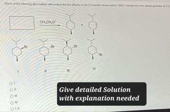 Which of the following alkyl halides will produce the two alkenes in the E2 reaction shown below? (Hint: Consider the trans diaxial geometry for E2)
CH3CH₂O
Br
Br
Br
Br
IV
O II
III
OIV
Give detailed Solution
with explanation needed