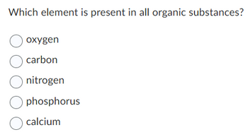 Which element is present in all organic substances?
O oxygen
O carbon
Onitrogen
Ophosphorus
O calcium