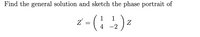 Find the general solution and sketch the phase portrait of
z = (
1
1
Z
4 -2
