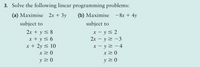 3. Solve the following linear programming problems:
(a) Maximise 2x + 3y
(b) Maximise -8x + 4y
subject to
subject to
x - y<2
2x – y 2 -3
2x + y< 8
x + y<6
x + 2y < 10
x> 0
x – y2 -4
x20
y > 0
y 2 0
