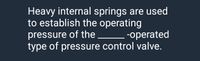 Heavy internal springs are used
to establish the operating
pressure of the
type of pressure control valve.
--operated
