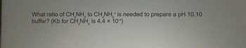 What ratio of CH₂NH₂ to CH NH+ is needed to prepare a pH 10.10
3
3
2
3
buffer? (Kb for CH₂NH₂ is 4.4 x 104)
3
2