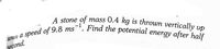 A stone of mass 0.4 kg is thrown vertically up
Find the potential energy after half
-1
speed of 9.8 ms
wun a
second.
