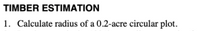 TIMBER ESTIMATION
1. Calculate radius of a 0.2-acre circular plot.
