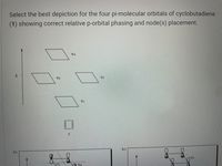 Select the best depiction for the four pi-molecular orbitals of cyclobutadiene
(1) showing correct relative p-orbital phasing and node(s) placement.
43
V2
1.
b.)
88
