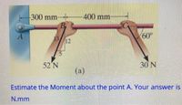 300 mm
400 mm
60°
312
52 N
30 N
(а)
Estimate the Moment about the point A. Your answer is
N.mm
