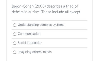 Baron-Cohen (2005) describes a triad of
deficits in autism. These include all except:
Understanding complex systems
O Communication
Social interaction
O Imagining others' minds