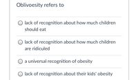 Oblivoesity refers to
lack of recognition about how much children
should eat
O lack of recognition about how much children
are ridiculed
O a universal recognition of obesity
lack of recognition about their kids' obesity
