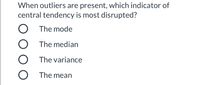 When outliers are present, which indicator of
central tendency is most disrupted?
O The mode
O The median
O The variance
The mean
