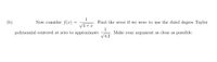 1
(b)
Now consider f(x)
Find the error if we were to use the third degree Taylor
4+ x
1
Make your argument as clear as possible.
4.2
polynomial centered at zero to approximate
