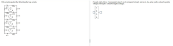 Write a matrix equation that determines the loop currents.
24 V
392
ΣΩ 1₂
H
16 V
ΣΩ 13
m
1₁
ΣΙΩ
19 V
14
25 V
m
192
21 V
4
3522
ΣΙΩ
3282
{202
For each matrix, let row 1 correspond to loop 1, row 2 correspond to loop 2, and so on. Also, enter positive values for positive
voltages and negative values for negative voltages.
4₁
1₂
13