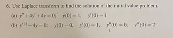 6. Use Laplace transform to find the solution of the initial value problem.
(a) y" +4y' + 4y = 0;
(b) y(4)-4y=0; y(0) = 0,
y(0) = 1,
y'(0) = 1
y'(0) = 1, y"(0) = 0, y" (0) = 2
1