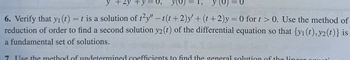 y +2y + y = 0,
you
=
y (o = 0
6. Verify that y₁ (t) = t is a solution of t²y" -t(t+2)y' + (t+2)y = 0 for t > 0. Use the method of
reduction of order to find a second solution y2(t) of the differential equation so that {y1(t), y2(t)} is
a fundamental set of solutions.
7. Use the method of undetermined coefficients to find the general solution of the linear es