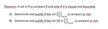 Theorem: A set in R is compact if and only if it is closed and bounded.
A) Determine and justify if the set
is compact or not.
NEN
B) Determine and justify if the set {0} U {=}
wwwm
NEN
is compact or not.