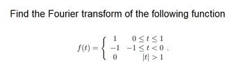 Find the Fourier transform of the following function
1
{}}
0
f(t)
=
0 ≤ t ≤1
-1 -1<t<0.
|t| > 1