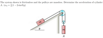 The system shown is frictionless and the pulleys are massless. Determine the acceleration of cylinder
A. (aд (1-2 sin 0)g)
=
m
Ө
m
A