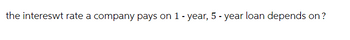 the intereswt rate a company pays on 1 - year, 5-year loan depends on?