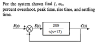 For the system shown find 5, wa,
percent overshoot, peak time, rise time, and settling
time.
R(s)
E(s)
289
C(s)
s(s+17)
