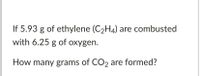 If 5.93 g of ethylene (C2H4) are combusted
with 6.25 g of oxygen.
How many grams of CO2 are formed?
