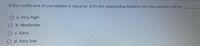 If the coefficient of correlation is equal to -0.95 the relationship between the two variables will be
O a. Very high
O b. Moderate
C. Rare
O d. Very low
